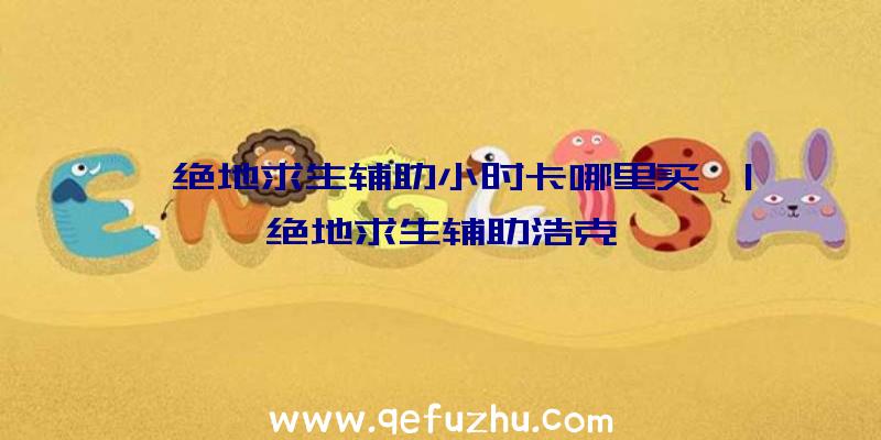 「绝地求生辅助小时卡哪里买」|绝地求生辅助浩克